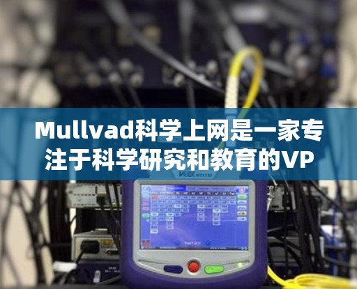 Mullvad科学上网是一家专注于科学研究和教育的VPN服务,它为用户提供了一个安全、高效的访问体验。以下是对Mullvad科学上网的详细分析 Mullvad科学上网是一家专注于科学研究和教育的VPN服务,它为用户提供了一个安全、高效的访问体验。以下是对Mullvad科学上网的详细分析