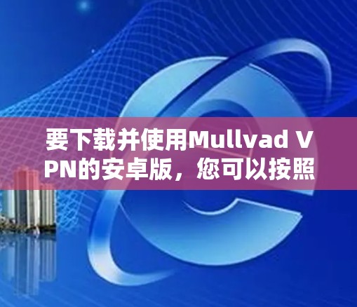 要下载并使用Mullvad VPN的安卓版,您可以按照以下步骤操作 要下载并使用Mullvad VPN的安卓版,您可以按照以下步骤操作