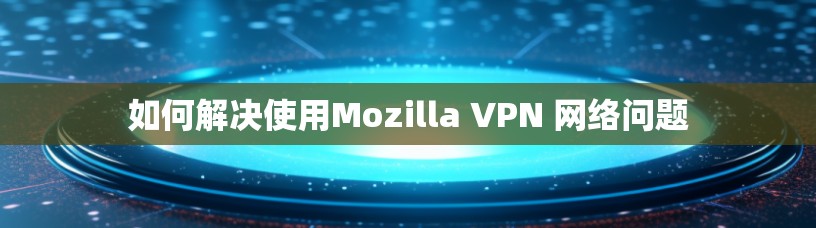 如何解决使用Mozilla VPN 网络问题 如何解决使用Mozilla VPN 网络问题