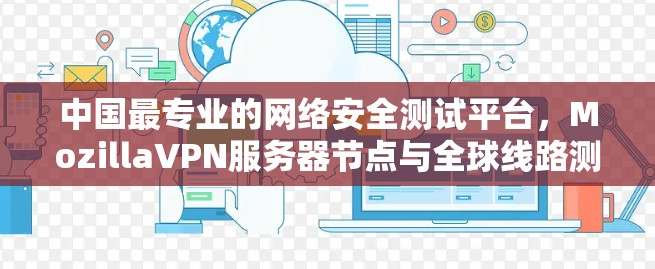 中国最专业的网络安全测试平台,MozillaVPN服务器节点与全球线路测试分析 中国最专业的网络安全测试平台,MozillaVPN服务器节点与全球线路测试分析
