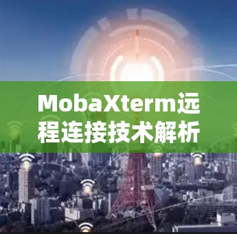 MobaXterm远程连接技术解析