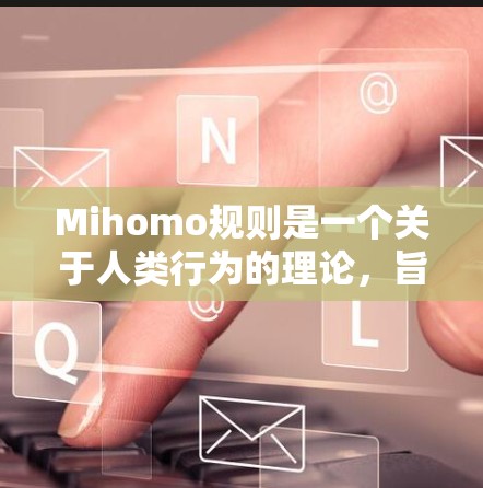 Mihomo规则是一个关于人类行为的理论,旨在描述人类在决策、选择和行为模式中的核心特征和规律。以下是对该理论的详细分析和总结 Mihomo规则是一个关于人类行为的理论,旨在描述人类在决策、选择和行为模式中的核心特征和规律。以下是对该理论的详细分析和总结