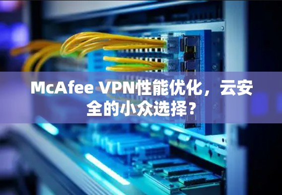 McAfee VPN性能优化,云安全的小众选择? McAfee VPN性能优化,云安全的小众选择?