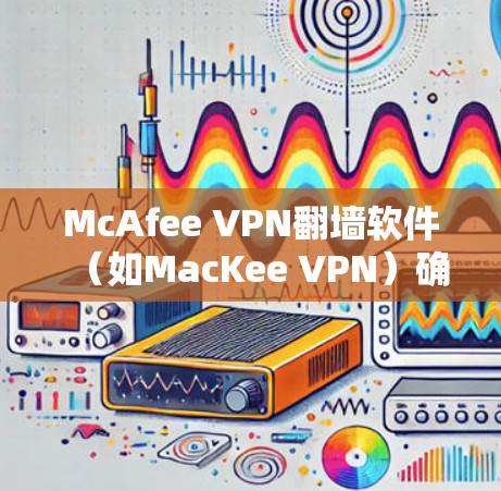 McAfee VPN翻墙软件(如MacKee VPN)确实是一个适合用于稳定VPN的工具,因为它提供了丰富的加密功能、多平台支持、智能推荐和良好的安全性。以下是对该软件的详细分析 McAfee VPN翻墙软件(如MacKee VPN)确实是一个适合用于稳定VPN的工具,因为它提供了丰富的加密功能、多平台支持、智能推荐和良好的安全性。以下是对该软件的详细分析