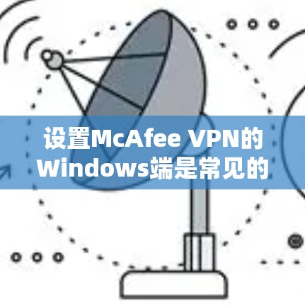 设置McAfee VPN的Windows端是常见的操作,以下是详细步骤,帮助您顺利进行 设置McAfee VPN的Windows端是常见的操作,以下是详细步骤,帮助您顺利进行