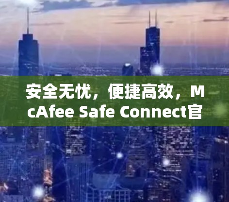安全无忧，便捷高效，McAfee Safe Connect官方下载入口