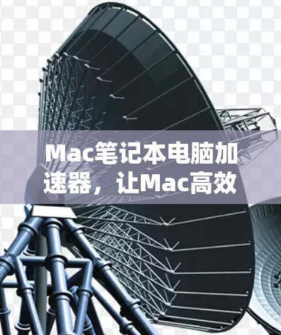 Mac笔记本电脑加速器,让Mac高效与自由 Mac笔记本电脑加速器,让Mac高效与自由