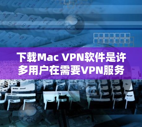 下载Mac VPN软件是许多用户在需要VPN服务时的选择,尤其是对于那些希望在Mac上运行VPN应用的用户。以下是一些常见的Mac VPN软件推荐,供您参考 下载Mac VPN软件是许多用户在需要VPN服务时的选择,尤其是对于那些希望在Mac上运行VPN应用的用户。以下是一些常见的Mac VPN软件推荐,供您参考