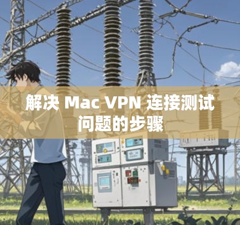 解决 Mac VPN 连接测试问题的步骤 解决 Mac VPN 连接测试问题的步骤