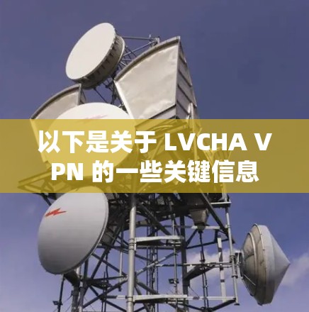 以下是关于 LVCHA VPN 的一些关键信息 以下是关于 LVCHA VPN 的一些关键信息