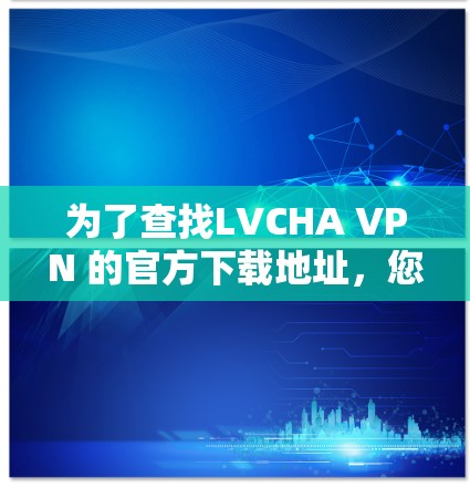 为了查找LVCHA VPN 的官方下载地址,您可以按照以下步骤进行 为了查找LVCHA VPN 的官方下载地址,您可以按照以下步骤进行