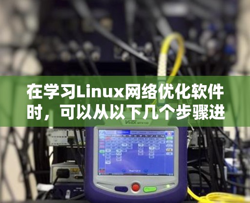 在学习Linux网络优化软件时,可以从以下几个步骤进行 在学习Linux网络优化软件时,可以从以下几个步骤进行