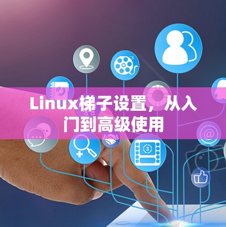 Linux梯子设置,从入门到高级使用 Linux梯子设置,从入门到高级使用