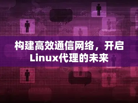 构建高效通信网络,开启Linux代理的未来 构建高效通信网络,开启Linux代理的未来