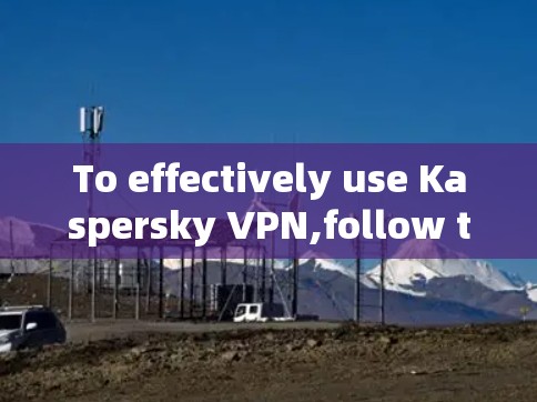 To effectively use Kaspersky VPN,follow these organized steps: To effectively use Kaspersky VPN,follow these organized steps: