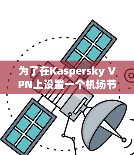 为了在Kaspersky VPN上设置一个机场节点并使用高速数据线，您可以按照以下步骤进行