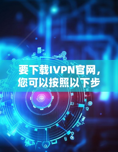 要下载IVPN官网,您可以按照以下步骤进行