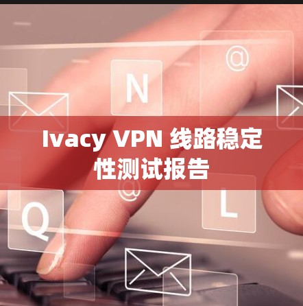 Ivacy VPN 线路稳定性测试报告