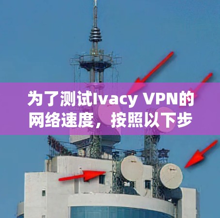为了测试Ivacy VPN的网络速度，按照以下步骤进行