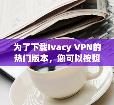 为了下载Ivacy VPN的热门版本,您可以按照以下步骤进行操作