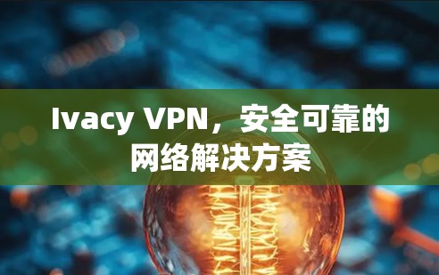 Ivacy VPN，安全可靠的网络解决方案