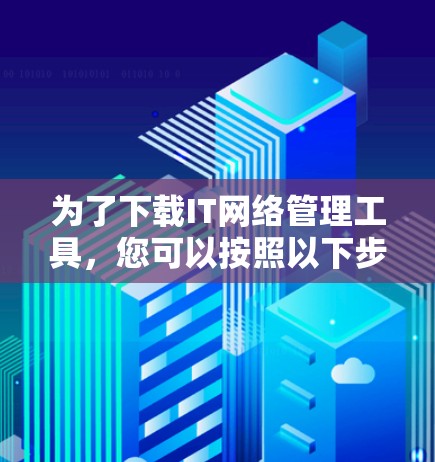 为了下载IT网络管理工具,您可以按照以下步骤进行