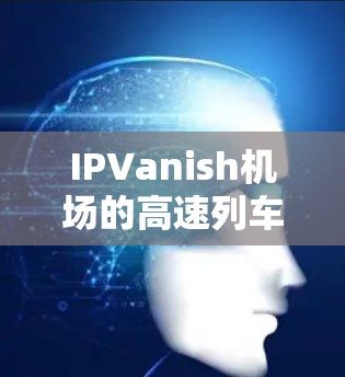IPVanish机场的高速列车和高速铁路线路覆盖了主要机场和IPVanish，用户可以在这些线路中找到最短的快速到达目的地的路径。以下是主要的高速列车和高速铁路线路推荐