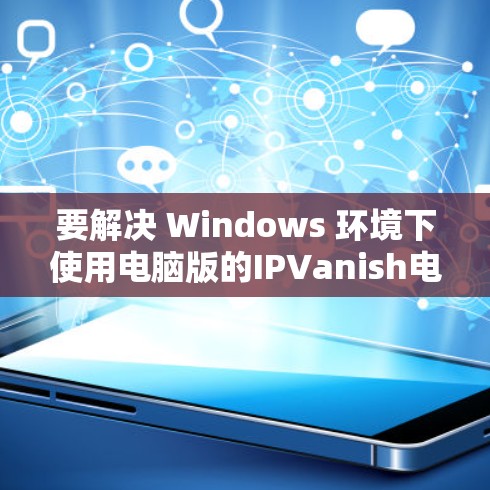 要解决 Windows 环境下使用电脑版的IPVanish电脑版连接问题,可以按照以下步骤操作