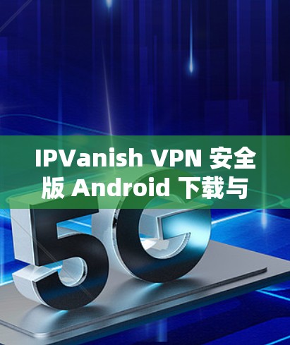 IPVanish VPN 安全版 Android 下载与使用指南 IPVanish VPN 安全版 Android 下载与使用指南