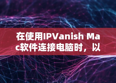 在使用IPVanish Mac软件连接电脑时,以下是一步步的操作指南 在使用IPVanish Mac软件连接电脑时,以下是一步步的操作指南