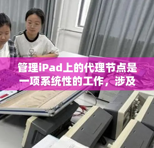 管理iPad上的代理节点是一项系统性的工作,涉及设备管理、配置和监控。以下是一个清晰的步骤指南,帮助您顺利进行