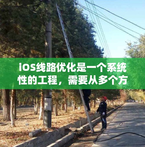 iOS线路优化是一个系统性的工程,需要从多个方面入手,包括网络管理、服务器配置、软件优化和测试。以下是一些建议和步骤,帮助你优化iOS线路