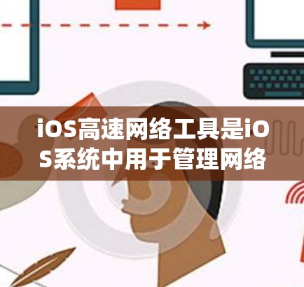 iOS高速网络工具是iOS系统中用于管理网络连接和AP(APN)功能的重要工具,主要包括以下几个主要类别