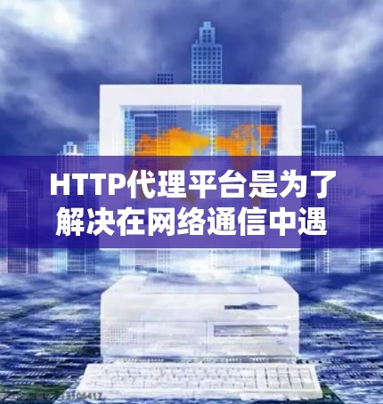 HTTP代理平台是为了解决在网络通信中遇到的限制和风险而设计的工具,主要用于代理HTTP请求,提升网络的安全性和效率。以下是关于HTTP代理平台的详细总结