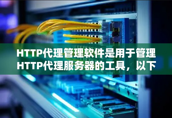 HTTP代理管理软件是用于管理HTTP代理服务器的工具，以下是其主要功能及其适用场景