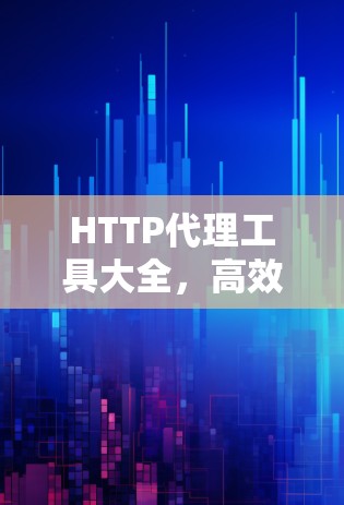 HTTP代理工具大全，高效快速的解决方案
