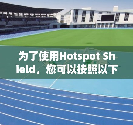 为了使用Hotspot Shield,您可以按照以下步骤进行操作