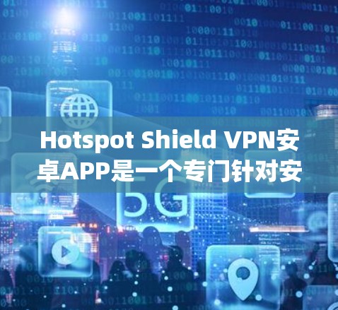 Hotspot Shield VPN安卓APP是一个专门针对安卓设备的VPN工具,主要面向在线或附近有信号的用户。以下是对这款APP的详细介绍