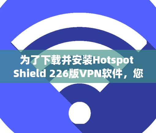 为了下载并安装Hotspot Shield 226版VPN软件,您可以按照以下步骤操作 为了下载并安装Hotspot Shield 226版VPN软件,您可以按照以下步骤操作