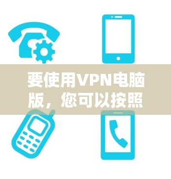 要使用VPN电脑版,您可以按照以下步骤操作 要使用VPN电脑版,您可以按照以下步骤操作