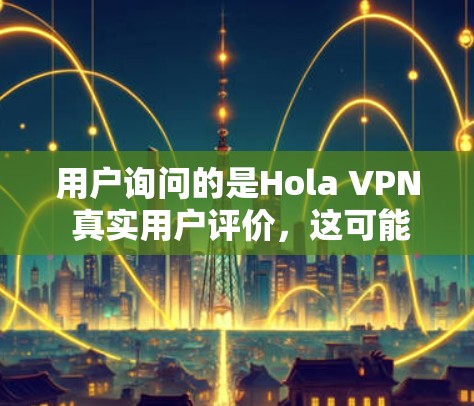 用户询问的是Hola VPN 真实用户评价,这可能是指真实用户对使用 VPN 的体验和反馈。以下是一些常见的 VPN 用户评价,供参考 用户询问的是Hola VPN 真实用户评价,这可能是指真实用户对使用 VPN 的体验和反馈。以下是一些常见的 VPN 用户评价,供参考