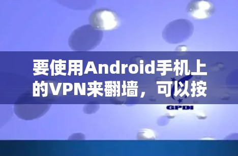 要使用Android手机上的VPN来翻墙,可以按照以下步骤进行 要使用Android手机上的VPN来翻墙,可以按照以下步骤进行