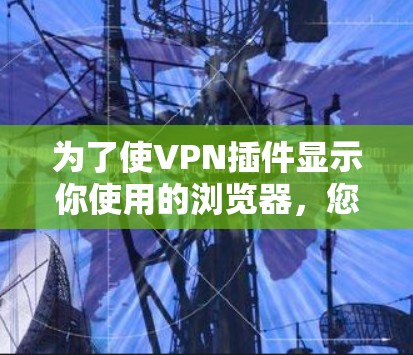 为了使VPN插件显示你使用的浏览器,您可以按照以下步骤操作 为了使VPN插件显示你使用的浏览器,您可以按照以下步骤操作