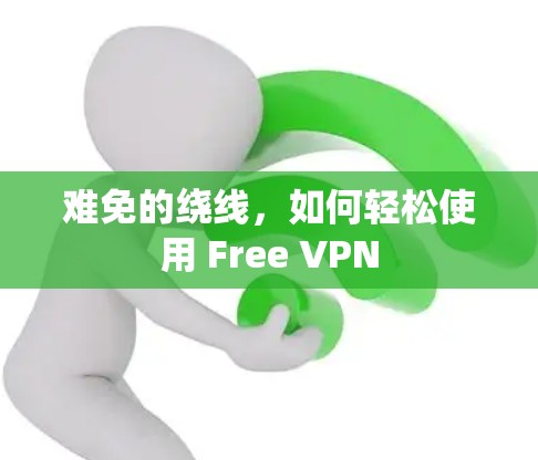 难免的绕线,如何轻松使用 Free VPN 难免的绕线,如何轻松使用 Free VPN