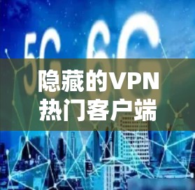 隐藏的VPN热门客户端推荐,这些客户端在安全性、功能和用户界面上有不同的特色,适合不同需求的用户选择